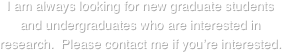 I am always looking for new graduate students and undergraduates who are interested in research.  Please contact me if you’re interested. 